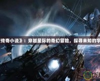 《星夜傳奇小說》：穿越星際的奇幻冒險(xiǎn)，探尋未知的宇宙奧秘