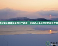 夢(mèng)幻情天最建議買(mǎi)的三個(gè)游戲，帶你進(jìn)入無(wú)與倫比的虛擬世界！