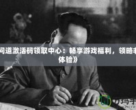 《問道激活碼領(lǐng)取中心：暢享游戲福利，領(lǐng)略非凡體驗》