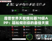 魔獸世界天賦模擬器70級(jí)APP：輕松規(guī)劃你的最佳天賦路線！