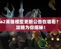 Dota2英雄模型更新公告在哪看？最全攻略為你揭秘！