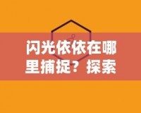 閃光依依在哪里捕捉？探索捕捉閃光依依的最佳途徑