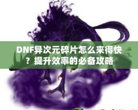 DNF異次元碎片怎么來得快？提升效率的必備攻略