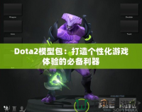 Dota2模型包：打造個(gè)性化游戲體驗(yàn)的必備利器