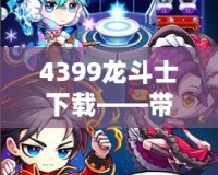 4399龍斗士下載——帶你進(jìn)入神秘的戰(zhàn)斗世界，體驗(yàn)極致暢爽的戰(zhàn)斗快感