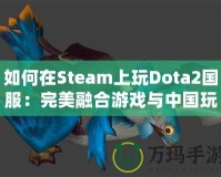 如何在Steam上玩Dota2國服：完美融合游戲與中國玩家的需求