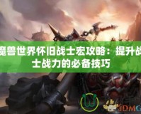 魔獸世界懷舊戰(zhàn)士宏攻略：提升戰(zhàn)士戰(zhàn)力的必備技巧