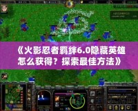 《火影忍者羈絆6.0隱藏英雄怎么獲得？探索最佳方法》