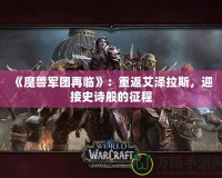 《魔獸軍團再臨》：重返艾澤拉斯，迎接史詩般的征程