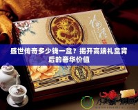 盛世傳奇多少錢一盒？揭開高端禮盒背后的奢華價(jià)值