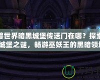 魔獸世界暗黑城堡傳送門在哪？探索暗黑城堡之謎，暢游巫妖王的黑暗領(lǐng)域！