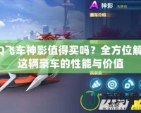 QQ飛車神影值得買嗎？全方位解析這輛豪車的性能與價值