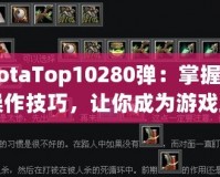 《DotaTop10280彈：掌握這10大操作技巧，讓你成為游戲王者！》