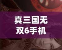 真三國無雙6手機版下載教程——重燃英雄熱血，暢享三國戰(zhàn)場！