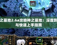 神之墓地2.6a攻略神之墓地：深度剖析與快速上手指南