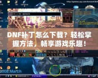 DNF補丁怎么下載？輕松掌握方法，暢享游戲樂趣！