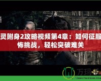 惡靈附身2攻略視頻第4章：如何征服恐怖挑戰(zhàn)，輕松突破難關(guān)