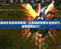 魔域合寶寶視頻教程：讓你輕松掌握合寶寶技巧，成就巔峰戰(zhàn)力！