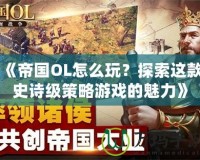 《帝國(guó)OL怎么玩？探索這款史詩級(jí)策略游戲的魅力》