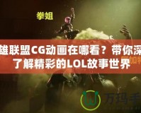 英雄聯(lián)盟CG動畫在哪看？帶你深入了解精彩的LOL故事世界