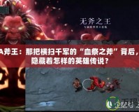 DOTA斧王：那把橫掃千軍的“血祭之斧”背后，究竟隱藏著怎樣的英雄傳說？