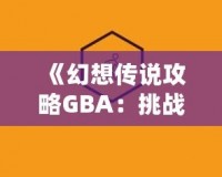 《幻想傳說攻略GBA：挑戰(zhàn)自我，開啟冒險之旅》