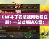 DNF補(bǔ)丁安裝視頻教程在哪？一站式解決方案！