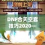 DNF合天空套技巧2020——輕松獲取極品裝備，讓你成為戰(zhàn)場上的絕對主宰！