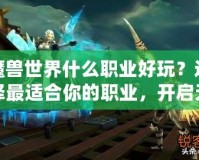 魔獸世界什么職業(yè)好玩？選擇最適合你的職業(yè)，開(kāi)啟無(wú)盡冒險(xiǎn)之旅！