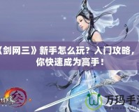 《劍網(wǎng)三》新手怎么玩？入門攻略，讓你快速成為高手！