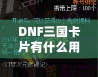 DNF三國(guó)卡片有什么用？探索其強(qiáng)大魅力與游戲內(nèi)外的價(jià)值