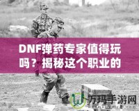 DNF彈藥專家值得玩嗎？揭秘這個(gè)職業(yè)的獨(dú)特魅力與優(yōu)勢！