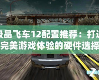 極品飛車12配置推薦：打造完美游戲體驗(yàn)的硬件選擇