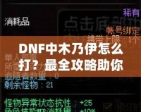 DNF中木乃伊怎么打？最全攻略助你輕松過關(guān)