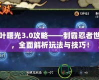 木葉曙光3.0攻略——制霸忍者世界，全面解析玩法與技巧！