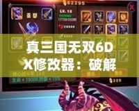 真三國無雙6DX修改器：破解極限，暢享無敵戰(zhàn)斗體驗