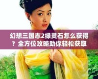 幻想三國志2綠靈石怎么獲得？全方位攻略助你輕松獲取綠靈石！