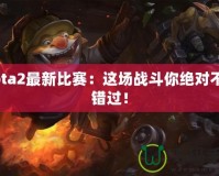 Dota2最新比賽：這場戰(zhàn)斗你絕對不容錯過！