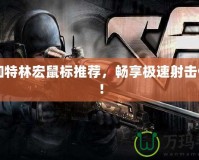 CF加特林宏鼠標(biāo)推薦，暢享極速射擊體驗(yàn)！