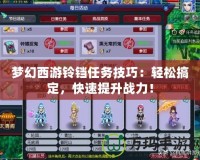 夢幻西游鈴鐺任務(wù)技巧：輕松搞定，快速提升戰(zhàn)力！