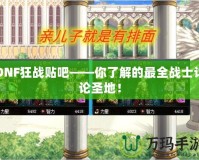 DNF狂戰(zhàn)貼吧——你了解的最全戰(zhàn)士討論圣地！