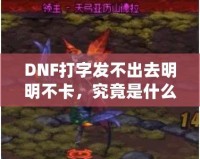 DNF打字發(fā)不出去明明不卡，究竟是什么原因？