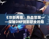 《劍影再臨，熱血覺(jué)醒——探秘DNF劍影職業(yè)的魅力》