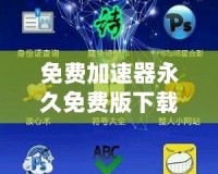 免費加速器永久免費版下載安裝——暢享極速網(wǎng)絡體驗，解鎖無限可能！