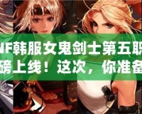 DNF韓服女鬼劍士第五職業(yè)重磅上線！這次，你準備好迎接新挑戰(zhàn)了嗎？