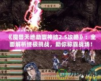 《魔獸天地劫寰神結(jié)2.5攻略》：全面解析終極挑戰(zhàn)，助你稱霸戰(zhàn)場(chǎng)！