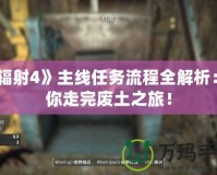 《輻射4》主線任務(wù)流程全解析：帶你走完廢土之旅！