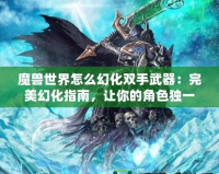 魔獸世界怎么幻化雙手武器：完美幻化指南，讓你的角色獨一無二！