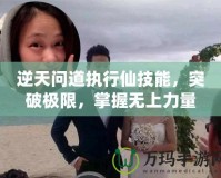 逆天問(wèn)道執(zhí)行仙技能，突破極限，掌握無(wú)上力量