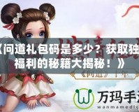 《問(wèn)道禮包碼是多少？獲取獨(dú)家福利的秘籍大揭秘！》